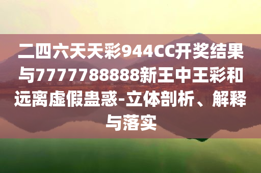 二四六天天彩944CC開獎結(jié)果與7777788888新王中王彩和遠(yuǎn)離虛假蠱惑-立體剖析、解釋與落實