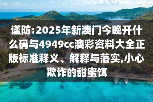 謹(jǐn)防:2025年新澳門今晚開什么碼與4949cc澳彩資料大全正版標(biāo)準(zhǔn)釋義、解釋與落實,小心欺詐的甜蜜餌