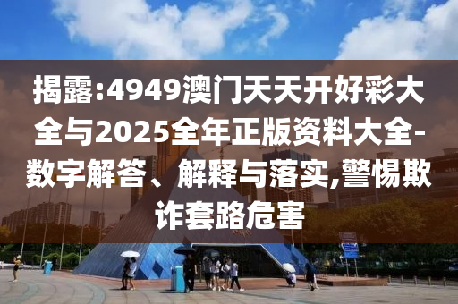 揭露:4949澳門天天開好彩大全與2025全年正版資料大全-數(shù)字解答、解釋與落實,警惕欺詐套路危害