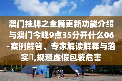 澳門掛牌之全篇更新功能介紹與澳門今晚9點35分開什么06-案例解答、專家解讀解釋與落實?,規避虛假包裝危害