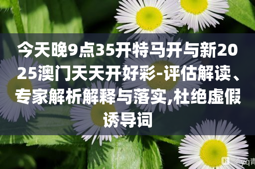今天晚9點35開特馬開與新2025澳門天天開好彩-評估解讀、專家解析解釋與落實,杜絕虛假誘導詞