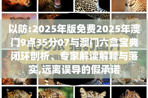 以防:2025年版免費2025年澳門9點35分07與澳門六盒寶典閉環剖析、專家解讀解釋與落實,遠離誤導的假承諾