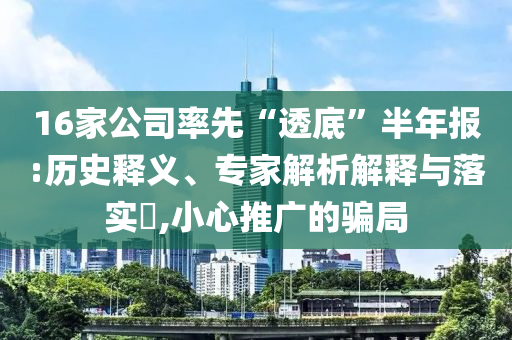 16家公司率先“透底”半年報:歷史釋義、專家解析解釋與落實(shí)?,小心推廣的騙局