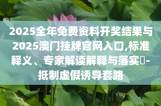 2025全年免費資料開獎結果與2025澳門掛牌官網入口,標準釋義、專家解讀解釋與落實?-抵制虛假誘導套路