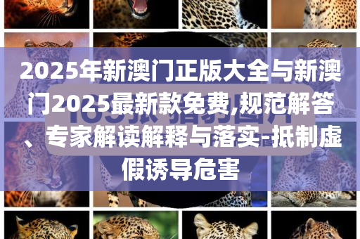 2025年新澳門正版大全與新澳門2025最新款免費,規范解答、專家解讀解釋與落實-抵制虛假誘導危害