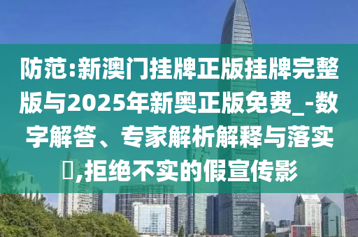 防范:新澳門掛牌正版掛牌完整版與2025年新奧正版免費_-數字解答、專家解析解釋與落實?,拒絕不實的假宣傳影