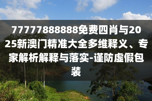 77777888888免費四肖與2025新澳門精準大全多維釋義、專家解析解釋與落實-謹防虛假包裝