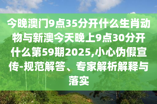 今晚澳門9點35分開什么生肖動物與新澳今天晚上9點30分開什么第59期2025,小心偽假宣傳-規范解答、專家解析解釋與落實