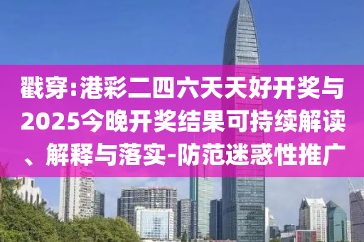 戳穿:港彩二四六天天好開獎與2025今晚開獎結果可持續解讀、解釋與落實-防范迷惑性推廣
