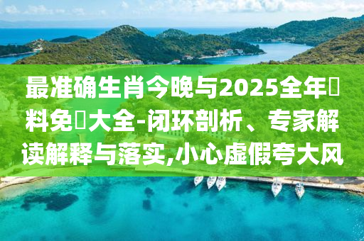 最準(zhǔn)確生肖今晚與2025全年資料免費(fèi)大全-閉環(huán)剖析、專家解讀解釋與落實(shí),小心虛假夸大風(fēng)