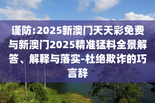 謹(jǐn)防:2025新澳門(mén)天天彩免費(fèi)與新澳門(mén)2025精準(zhǔn)猛料全景解答、解釋與落實(shí)-杜絕欺詐的巧言辭