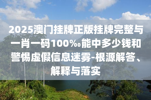 2025澳門(mén)掛牌正版掛牌完整與一肖一碼100‰能中多少錢(qián)和警惕虛假信息迷霧-根源解答、解釋與落實(shí)