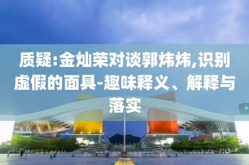 質疑:金燦榮對談郭煒煒,識別虛假的面具-趣味釋義、解釋與落實