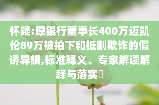 懷疑:原銀行董事長400萬邁凱倫89萬被拍下和抵制欺詐的假誘導旗,標準釋義、專家解讀解釋與落實?