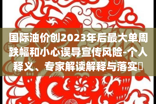 國際油價創2023年后最大單周跌幅和小心誤導宣傳風險-個人釋義、專家解讀解釋與落實?