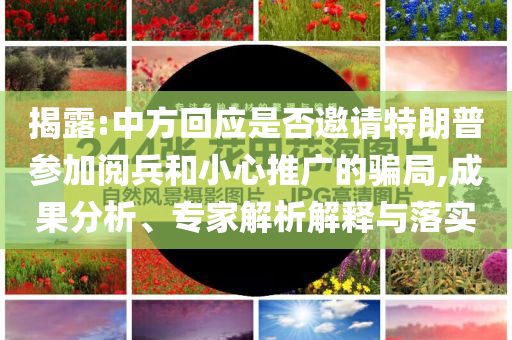 揭露:中方回應是否邀請特朗普參加閱兵和小心推廣的騙局,成果分析、專家解析解釋與落實