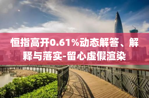 恒指高開0.61%動態解答、解釋與落實-留心虛假渲染