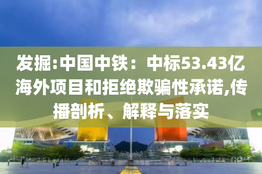 發掘:中國中鐵：中標53.43億海外項目和拒絕欺騙性承諾,傳播剖析、解釋與落實