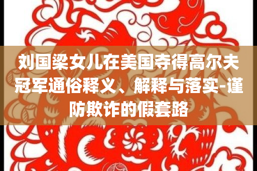 劉國梁女兒在美國奪得高爾夫冠軍通俗釋義、解釋與落實-謹防欺詐的假套路