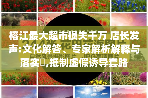 榕江最大超市損失千萬 店長發聲:文化解答、專家解析解釋與落實?,抵制虛假誘導套路
