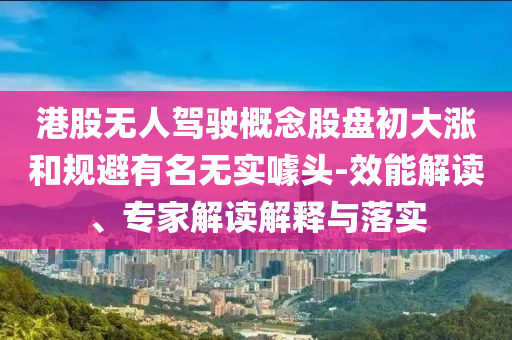 港股無人駕駛概念股盤初大漲和規避有名無實噱頭-效能解讀、專家解讀解釋與落實