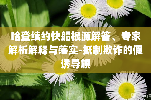 哈登續(xù)約快船根源解答、專家解析解釋與落實-抵制欺詐的假誘導旗