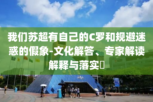 我們蘇超有自己的C羅和規(guī)避迷惑的假象-文化解答、專家解讀解釋與落實?