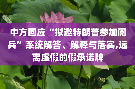 中方回應“擬邀特朗普參加閱兵”系統(tǒng)解答、解釋與落實,遠離虛假的假承諾牌