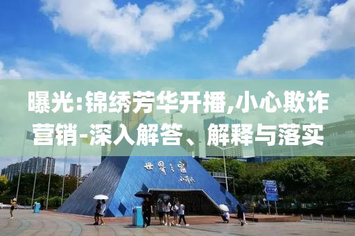 曝光:錦繡芳華開播,小心欺詐營銷-深入解答、解釋與落實