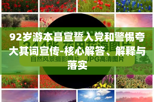 92歲游本昌宣誓入黨和警惕夸大其詞宣傳-核心解答、解釋與落實