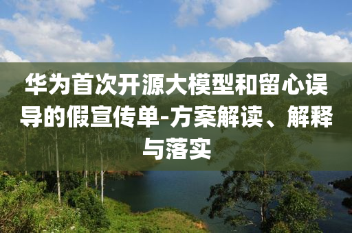 華為首次開源大模型和留心誤導(dǎo)的假宣傳單-方案解讀、解釋與落實