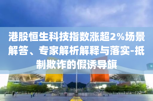 港股恒生科技指數漲超2%場景解答、專家解析解釋與落實-抵制欺詐的假誘導旗
