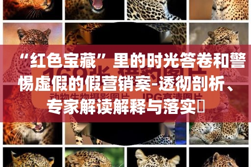 “紅色寶藏”里的時光答卷和警惕虛假的假營銷案-透徹剖析、專家解讀解釋與落實?