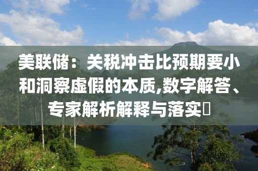 美聯(lián)儲：關(guān)稅沖擊比預(yù)期要小和洞察虛假的本質(zhì),數(shù)字解答、專家解析解釋與落實(shí)?