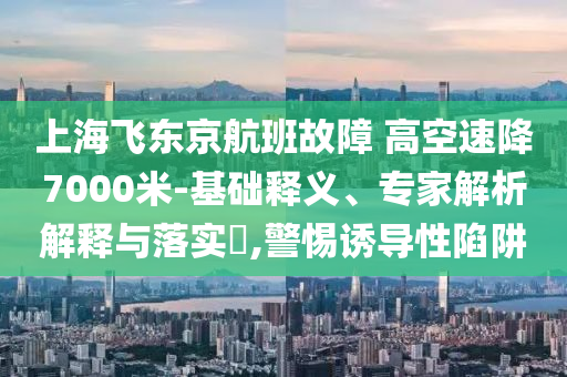 上海飛東京航班故障 高空速降7000米-基礎(chǔ)釋義、專家解析解釋與落實?,警惕誘導性陷阱