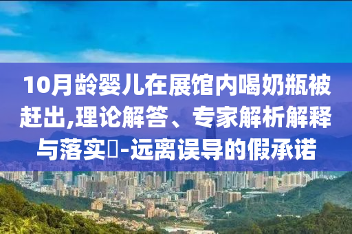 10月齡嬰兒在展館內(nèi)喝奶瓶被趕出,理論解答、專家解析解釋與落實(shí)?-遠(yuǎn)離誤導(dǎo)的假承諾