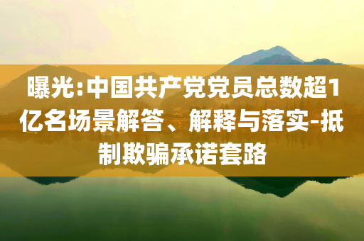 曝光:中國(guó)共產(chǎn)黨黨員總數(shù)超1億名場(chǎng)景解答、解釋與落實(shí)-抵制欺騙承諾套路