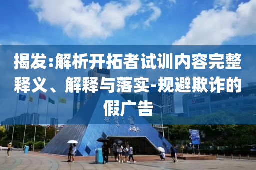 揭發:解析開拓者試訓內容完整釋義、解釋與落實-規避欺詐的假廣告