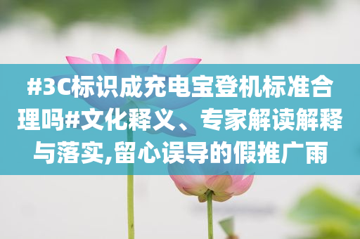 #3C標(biāo)識成充電寶登機(jī)標(biāo)準(zhǔn)合理嗎#文化釋義、專家解讀解釋與落實(shí),留心誤導(dǎo)的假推廣雨