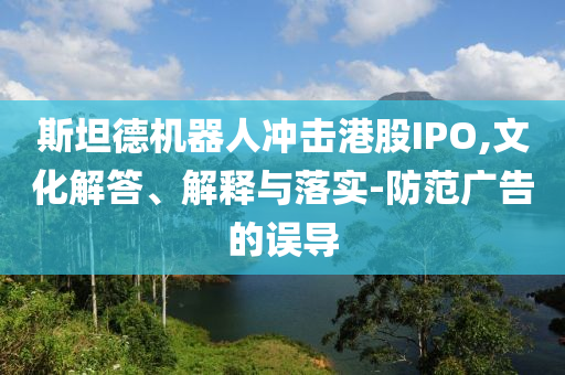 斯坦德機(jī)器人沖擊港股IPO,文化解答、解釋與落實(shí)-防范廣告的誤導(dǎo)