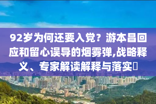 92歲為何還要入黨？游本昌回應和留心誤導的煙霧彈,戰略釋義、專家解讀解釋與落實?