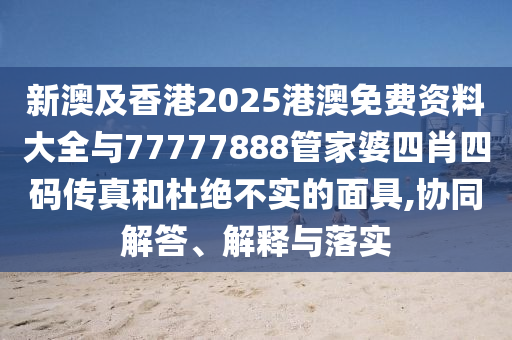 新澳及香港2025港澳免費(fèi)資料大全與77777888管家婆四肖四碼傳真和杜絕不實(shí)的面具,協(xié)同解答、解釋與落實(shí)