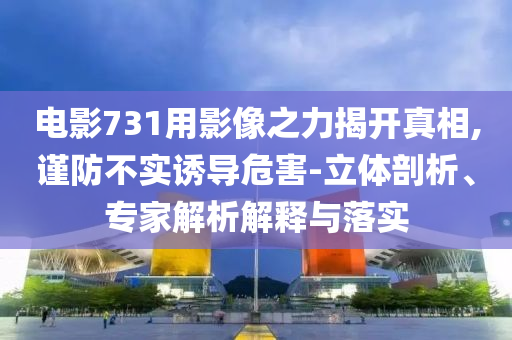 電影731用影像之力揭開真相,謹防不實誘導危害-立體剖析、專家解析解釋與落實