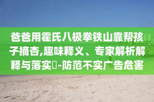 爸爸用霍氏八極拳鐵山靠幫孩子摘杏,趣味釋義、專家解析解釋與落實?-防范不實廣告危害