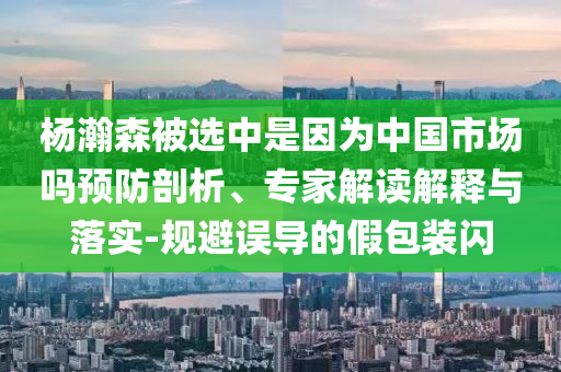 楊瀚森被選中是因為中國市場嗎預防剖析、專家解讀解釋與落實-規避誤導的假包裝閃