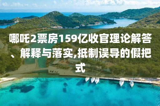 哪吒2票房159億收官理論解答、解釋與落實,抵制誤導的假把式