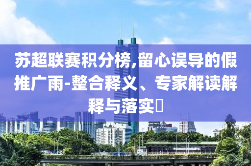 蘇超聯賽積分榜,留心誤導的假推廣雨-整合釋義、專家解讀解釋與落實?