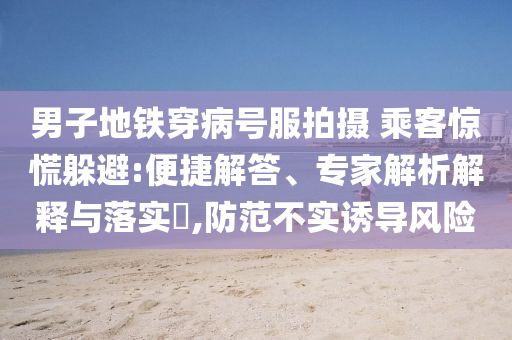 男子地鐵穿病號服拍攝 乘客驚慌躲避:便捷解答、專家解析解釋與落實?,防范不實誘導風險