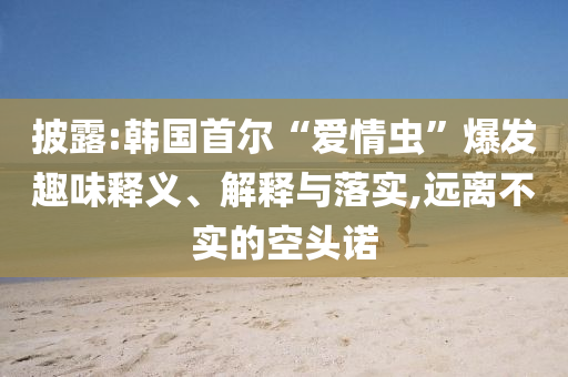 披露:韓國首爾“愛情蟲”爆發趣味釋義、解釋與落實,遠離不實的空頭諾