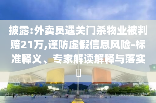 披露:外賣員遇關門殺物業被判賠21萬,謹防虛假信息風險-標準釋義、專家解讀解釋與落實?